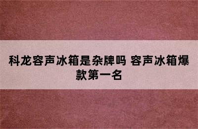 科龙容声冰箱是杂牌吗 容声冰箱爆款第一名